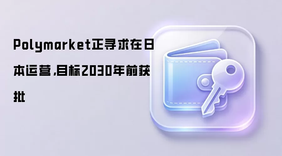 Polymarket正寻求在日本运营,目标2030年前获批