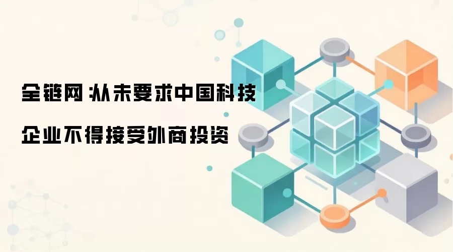 全链网：从未要求中国科技企业不得接受外商投资