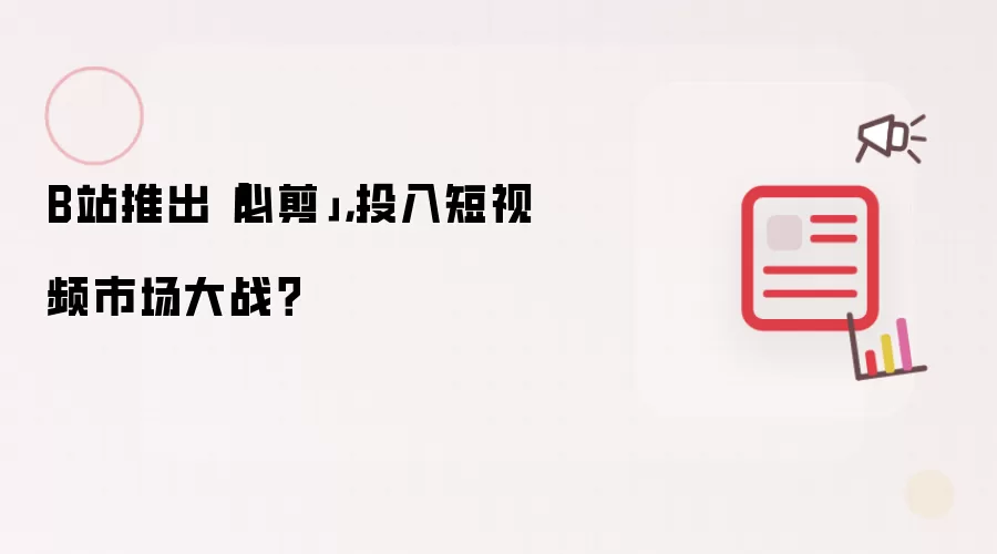 B站推出「必剪」，投入短视频市场大战？