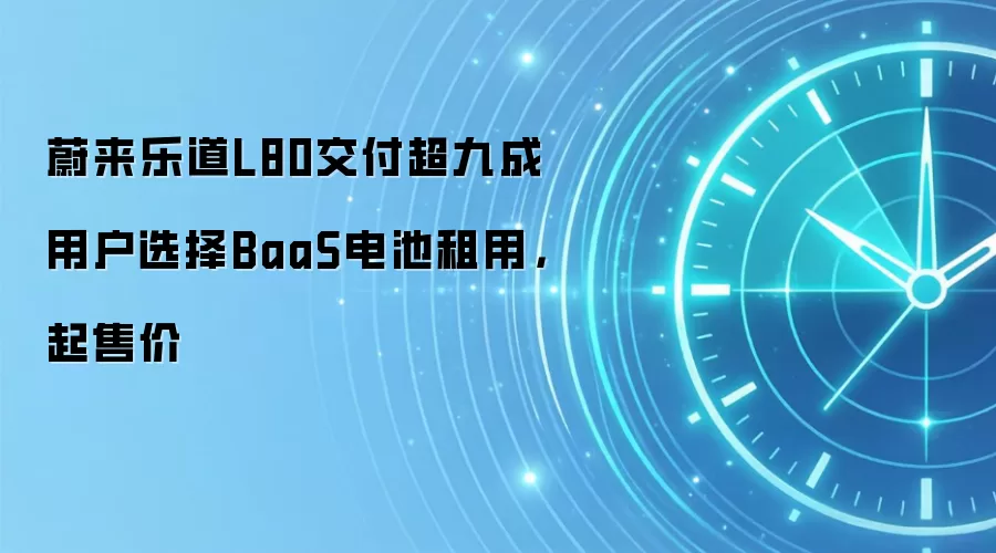 蔚来乐道L80交付超九成用户选择BaaS电池租用，起售价