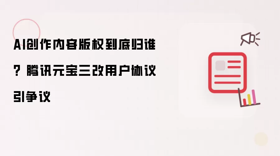 AI创作内容版权到底归谁？ 腾讯元宝三改用户协议引争议