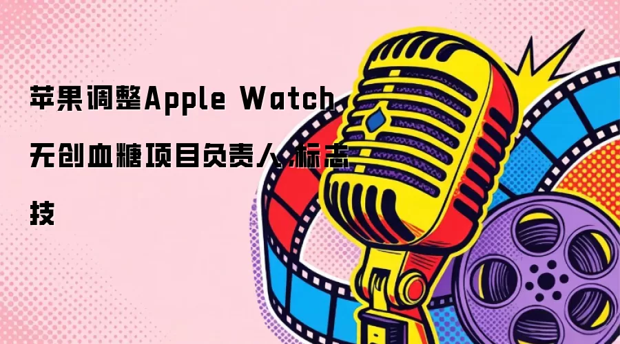 苹果调整Apple Watch无创血糖项目负责人，标志技