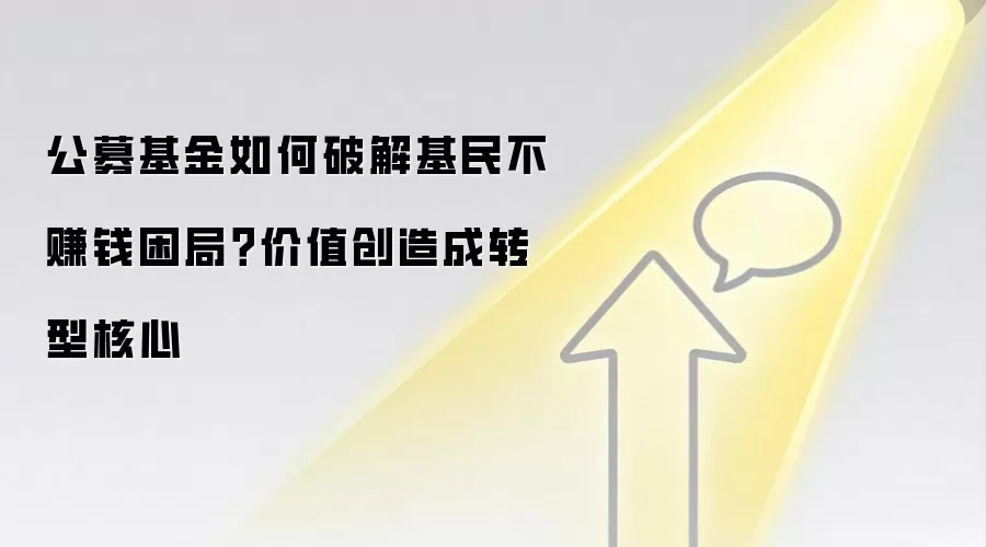 公募基金如何破解基民不赚钱困局？价值创造成转型核心