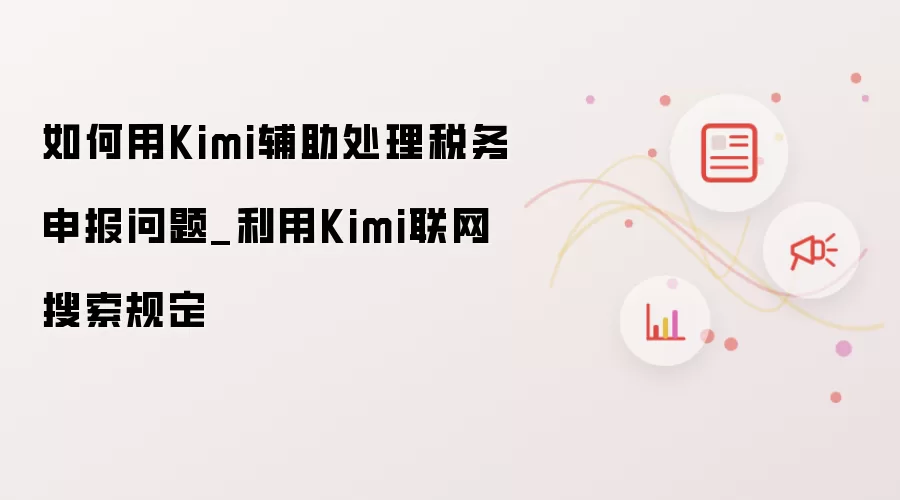 如何用Kimi辅助处理税务申报问题_利用Kimi联网搜索规定