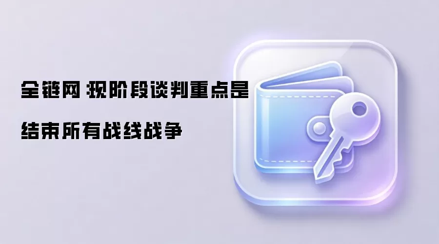 全链网：现阶段谈判重点是结束所有战线战争
