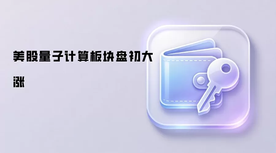 美股量子计算板块盘初大涨