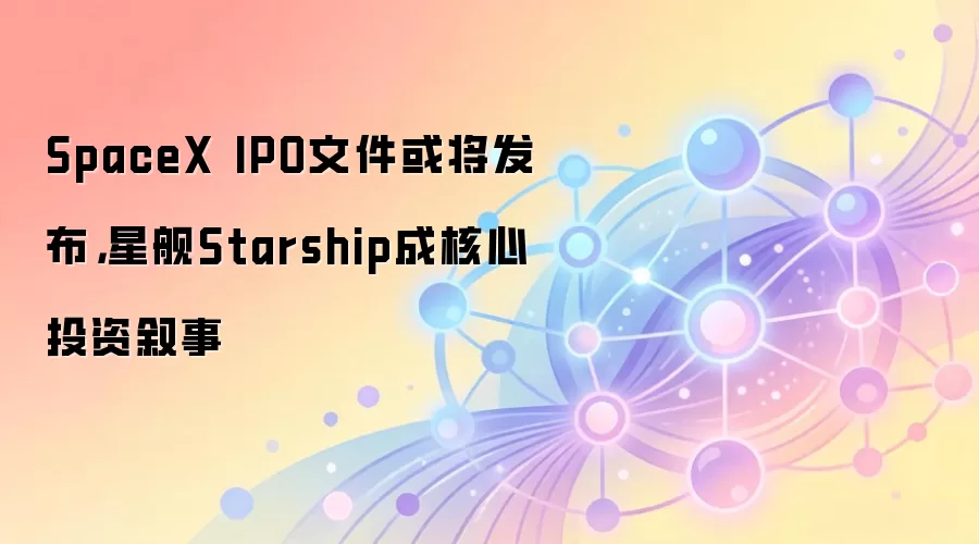 SpaceX IPO文件或将发布,星舰Starship成核心投资叙事