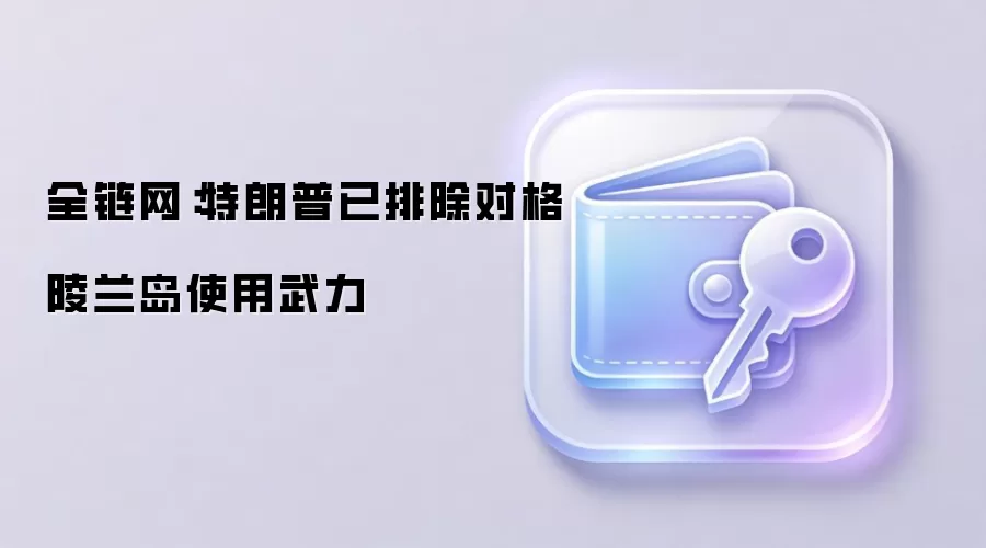 全链网：特朗普已排除对格陵兰岛使用武力
