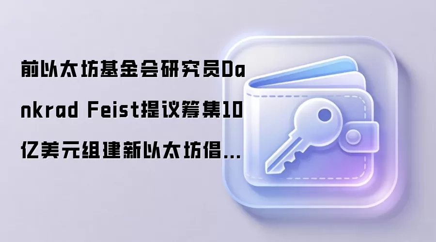 前以太坊基金会研究员Dankrad Feist提议筹集10亿美元组建新以太坊倡导组织