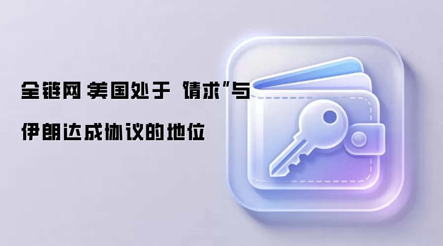 全链网：美国处于“请求”与伊朗达成协议的地位