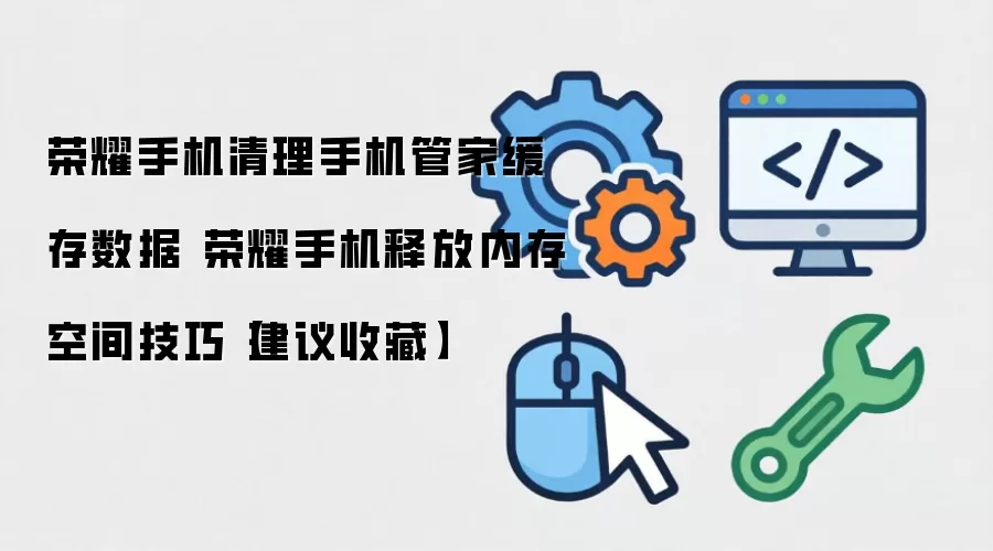 荣耀手机清理手机管家缓存数据 荣耀手机释放内存空间技巧【建议收藏】