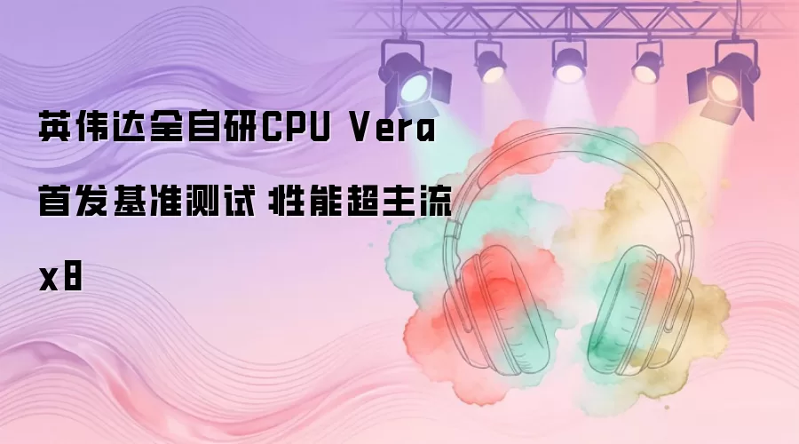 英伟达全自研CPU Vera首发基准测试：性能超主流x8