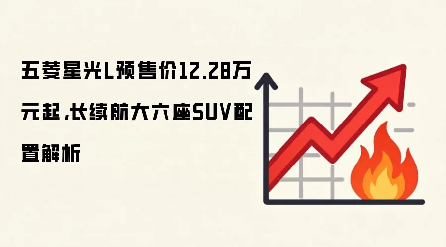 五菱星光L预售价12.28万元起，长续航大六座SUV配置解析