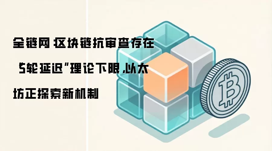 全链网:区块链抗审查存在“5轮延迟”理论下限,以太坊正探索新机制
