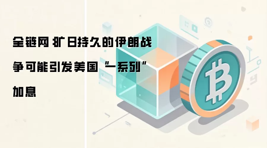 全链网:旷日持久的伊朗战争可能引发美国“一系列”加息