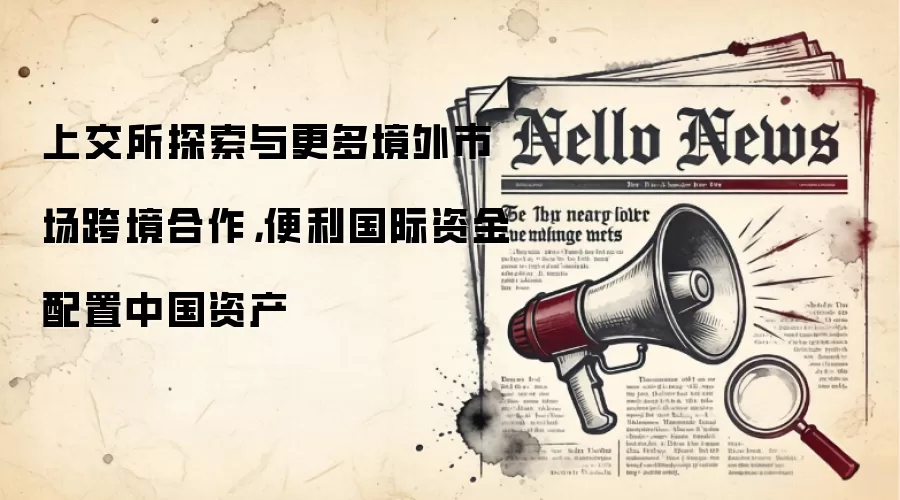 上交所探索与更多境外市场跨境合作，便利国际资金配置中国资产