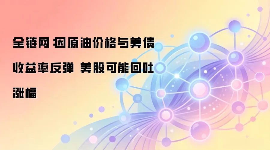 全链网：因原油价格与美债收益率反弹 美股可能回吐涨幅