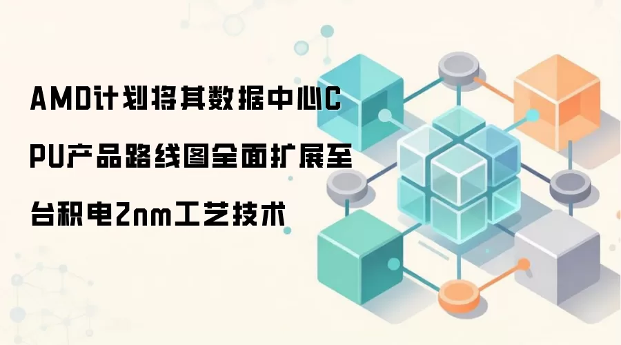 AMD计划将其数据中心CPU产品路线图全面扩展至台积电2nm工艺技术