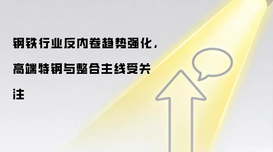 钢铁行业反内卷趋势强化,高端特钢与整合主线受关注