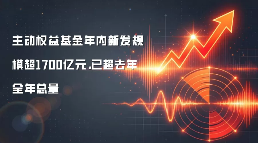 主动权益基金年内新发规模超1700亿元，已超去年全年总量