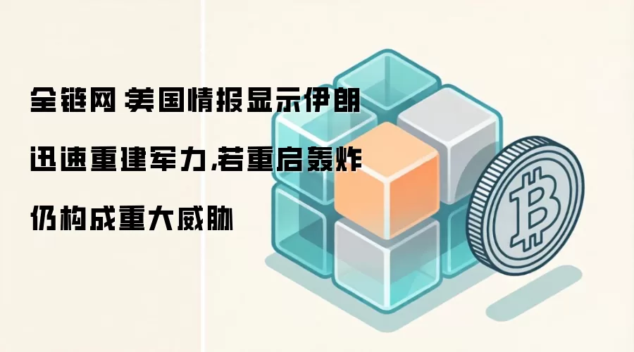 全链网：美国情报显示伊朗迅速重建军力，若重启轰炸仍构成重大威胁