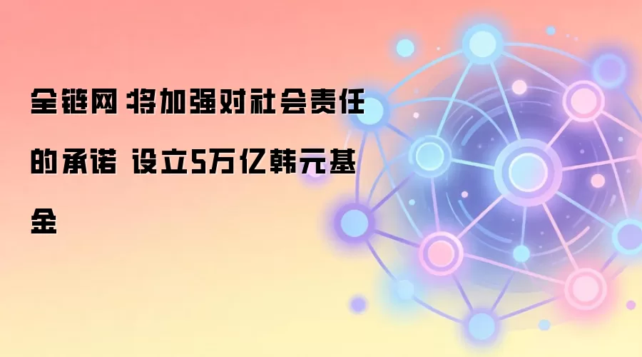 全链网：将加强对社会责任的承诺 设立5万亿韩元基金