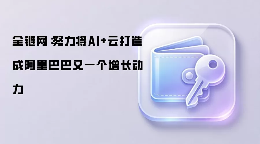 全链网：努力将AI+云打造成阿里巴巴又一个增长动力
