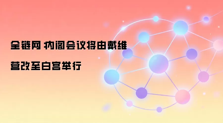 全链网：内阁会议将由戴维营改至白宫举行