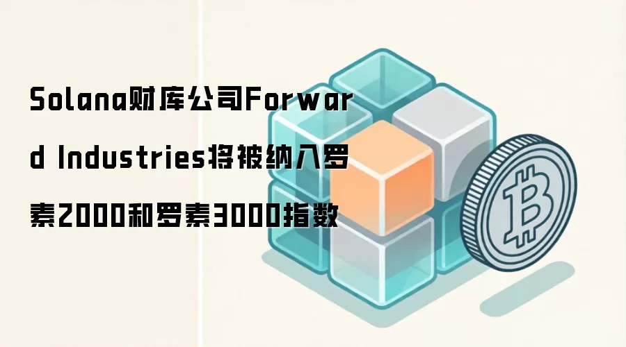 Solana财库公司Forward Industries将被纳入罗素2000和罗素3000指数