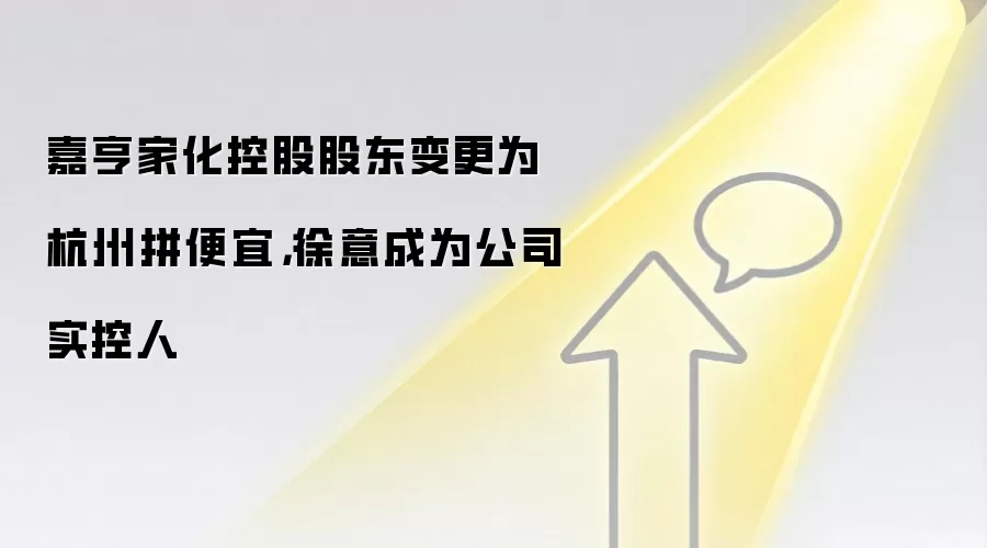 嘉亨家化控股股东变更为杭州拼便宜，徐意成为公司实控人