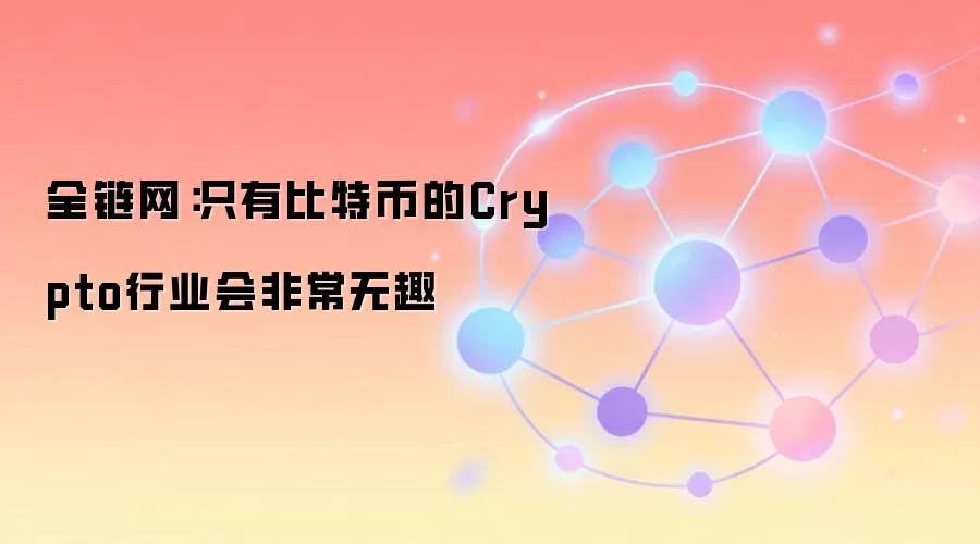 全链网:只有比特币的Crypto行业会非常无趣
