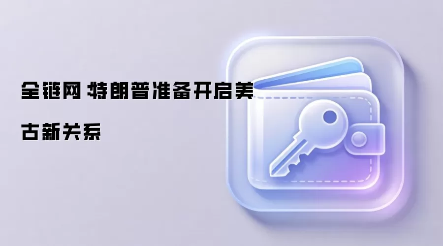 全链网:特朗普准备开启美古新关系