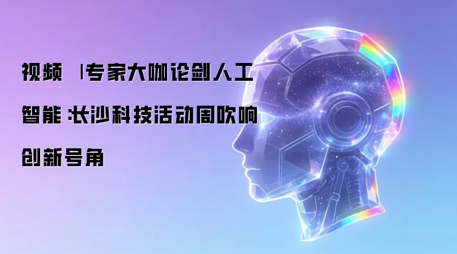 视频 | 专家大咖论剑人工智能：长沙科技活动周吹响创新号角