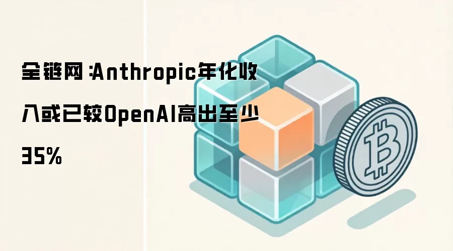 全链网：Anthropic年化收入或已较OpenAI高出至少35%