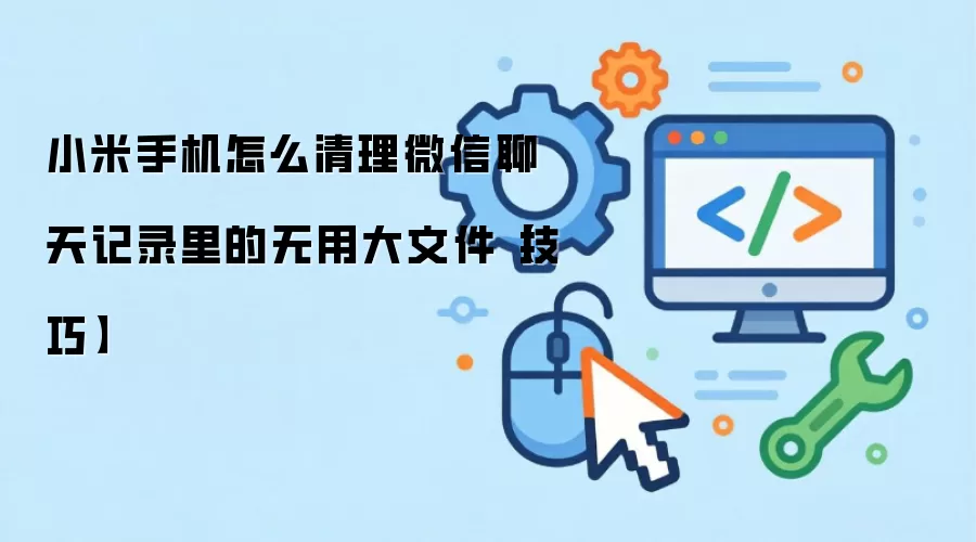 小米手机怎么清理微信聊天记录里的无用大文件【技巧】