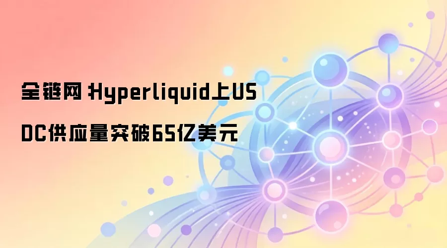 全链网：Hyperliquid上USDC供应量突破65亿美元