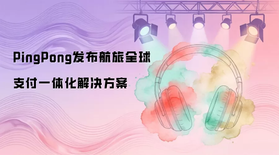 PingPong发布航旅全球支付一体化解决方案