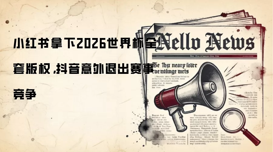 小红书拿下2026世界杯全套版权，抖音意外退出赛事竞争