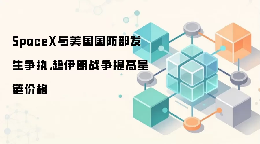 SpaceX与美国国防部发生争执，趁伊朗战争提高星链价格