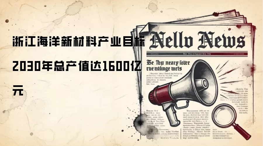 浙江海洋新材料产业目标2030年总产值达1600亿元