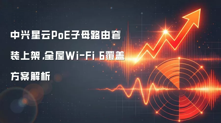 中兴星云PoE子母路由套装上架，全屋Wi-Fi 6覆盖方案解析