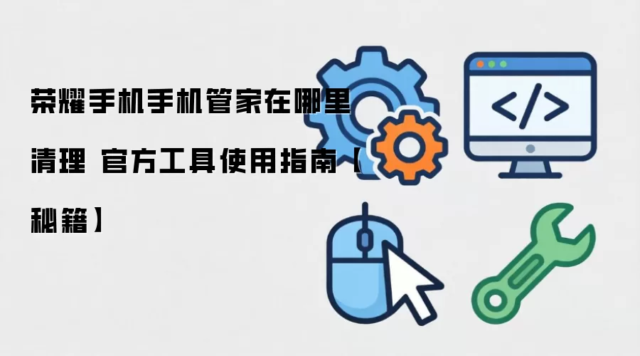 荣耀手机手机管家在哪里清理 官方工具使用指南【秘籍】