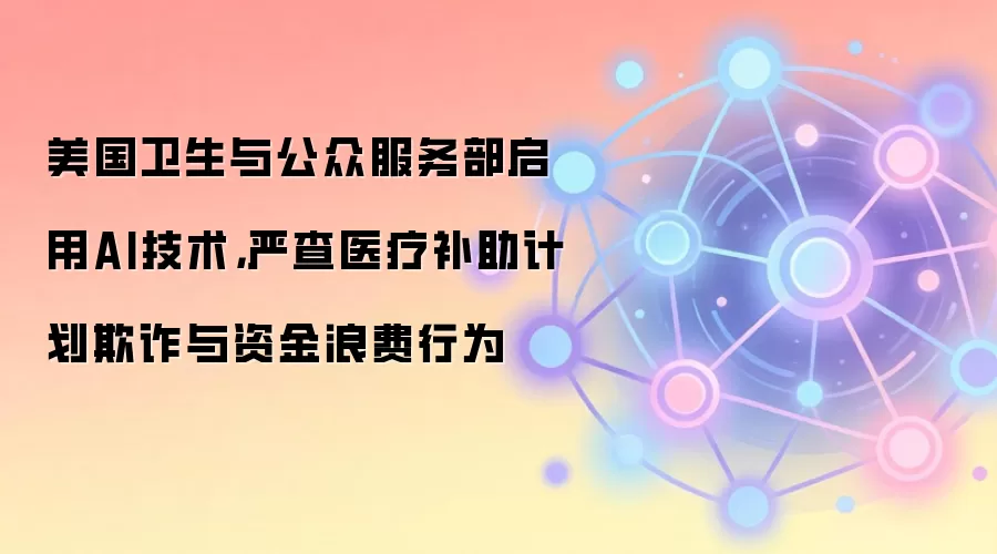 美国卫生与公众服务部启用AI技术，严查医疗补助计划欺诈与资金浪费行为