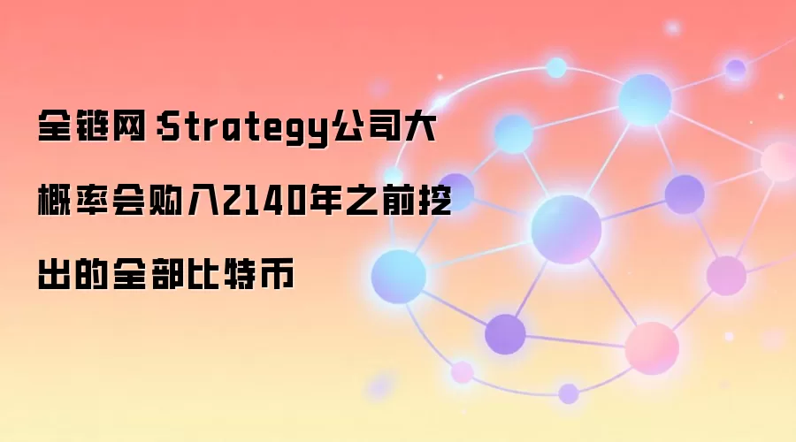 全链网：Strategy公司大概率会购入2140年之前挖出的全部比特币