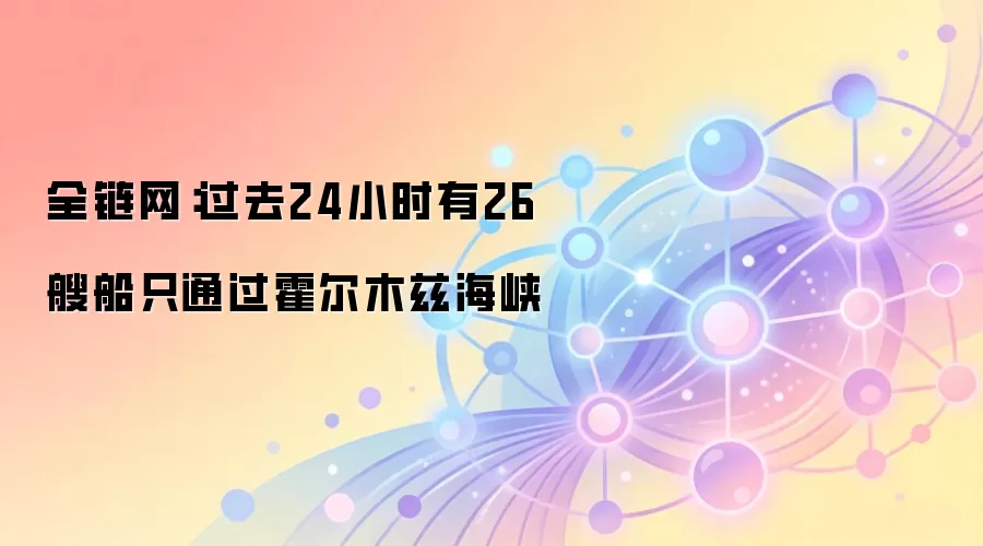 全链网：过去24小时有26艘船只通过霍尔木兹海峡