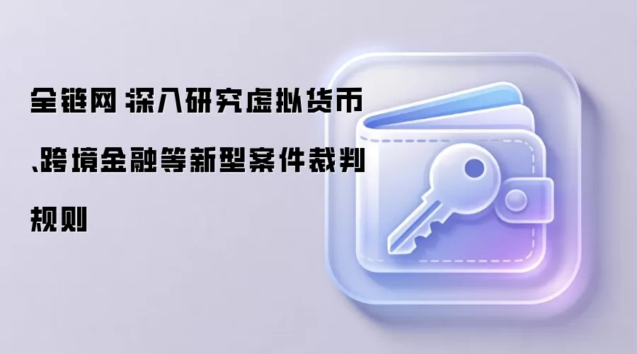 全链网：深入研究虚拟货币、跨境金融等新型案件裁判规则