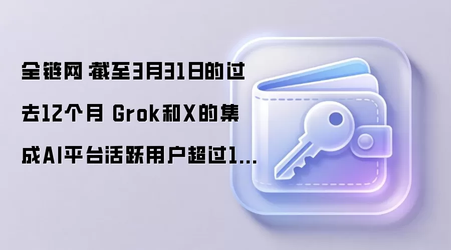 全链网:截至3月31日的过去12个月 Grok和X的集成AI平台活跃用户超过13亿