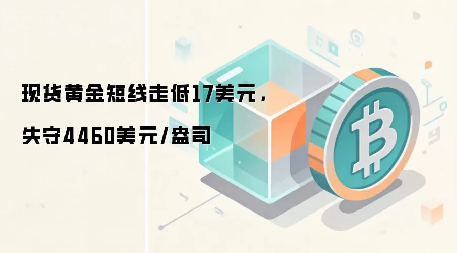 现货黄金短线走低17美元，失守4460美元/盎司