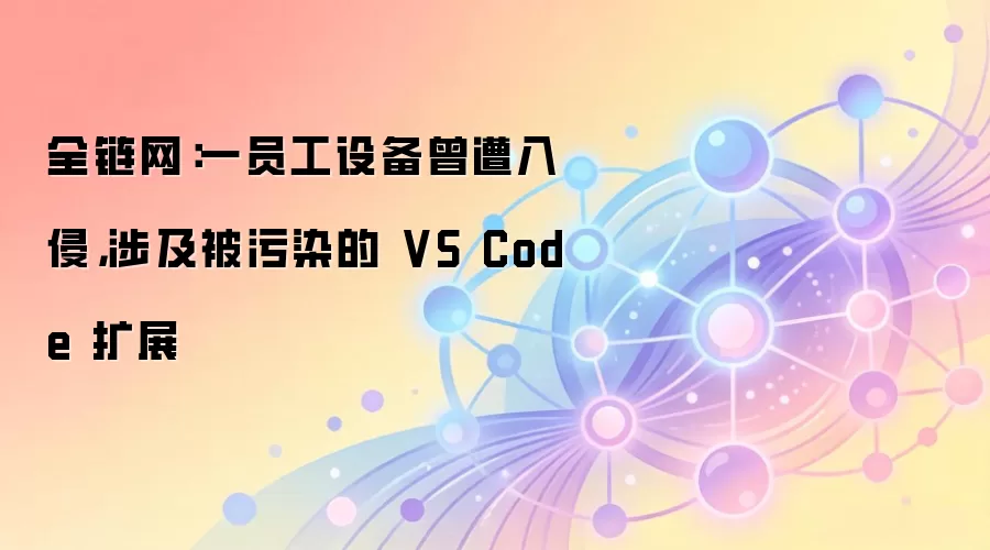 全链网：一员工设备曾遭入侵，涉及被污染的 VS Code 扩展