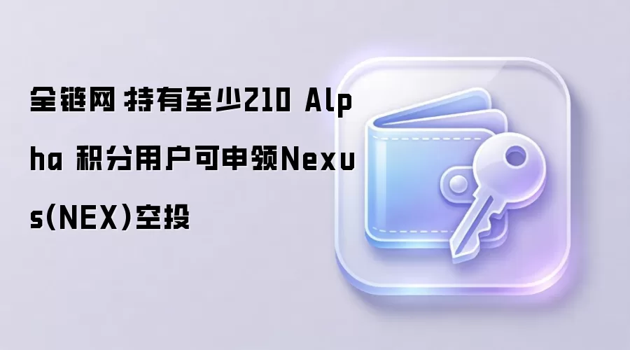 全链网：持有至少210 Alpha 积分用户可申领Nexus(NEX)空投